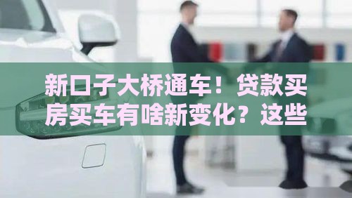 新口子大桥通车！贷款买房买车有啥新变化？这些政策要盯紧