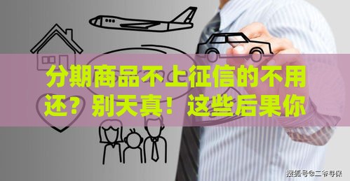 分期商品不上征信的不用还？别天真！这些后果你可能扛不住