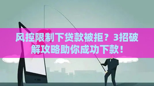 风控限制下贷款被拒？3招破解攻略助你成功下款！
