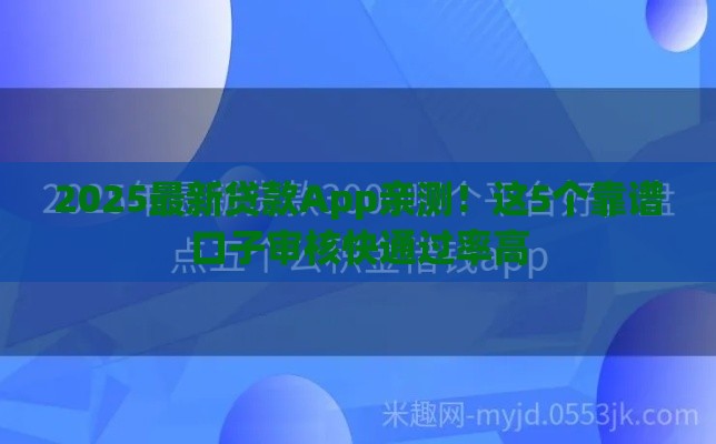 2025最新贷款App亲测！这5个靠谱口子审核快通过率高