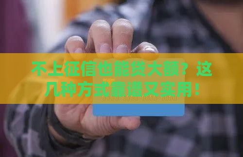不上征信也能贷大额？这几种方式靠谱又实用！