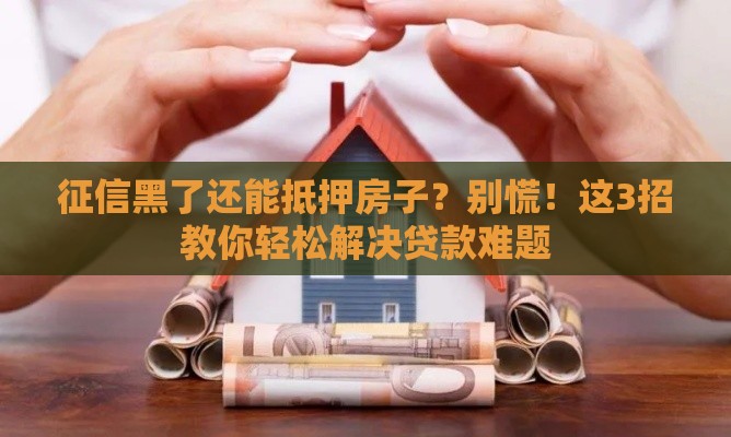 征信黑了还能抵押房子？别慌！这3招教你轻松解决贷款难题