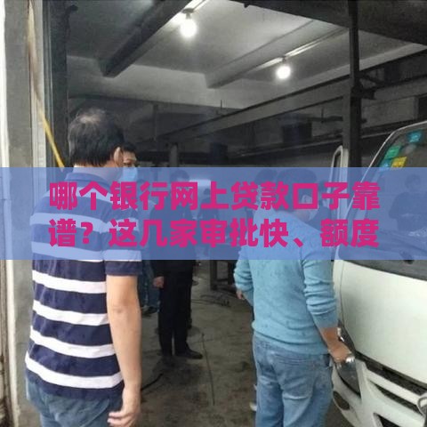 哪个银行网上贷款口子靠谱？这几家审批快、额度高，速看！