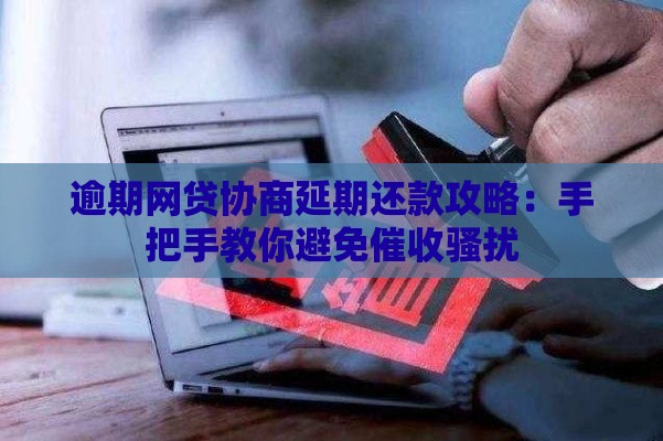 逾期网贷协商延期还款攻略：手把手教你避免催收骚扰
