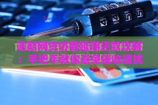 逾期网贷协商延期还款攻略：手把手教你避免催收骚扰