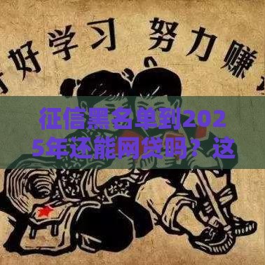 征信黑名单到2025年还能网贷吗？这些方法或许能救急！