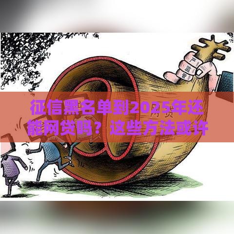 征信黑名单到2025年还能网贷吗？这些方法或许能救急！