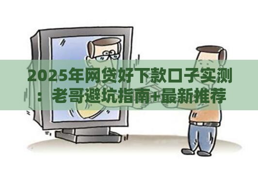 2025年网贷好下款口子实测：老哥避坑指南+最新推荐