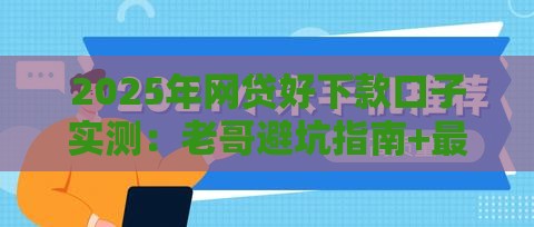 2025年网贷好下款口子实测：老哥避坑指南+最新推荐