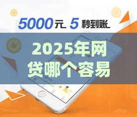 2025年网贷哪个容易下款？这5个平台亲测好通过！