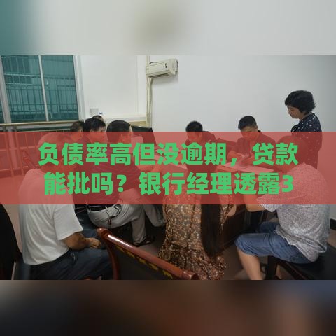 负债率高但没逾期，贷款能批吗？银行经理透露3个关键点