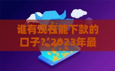 谁有现在能下款的口子？2023年最新靠谱贷款渠道推荐！