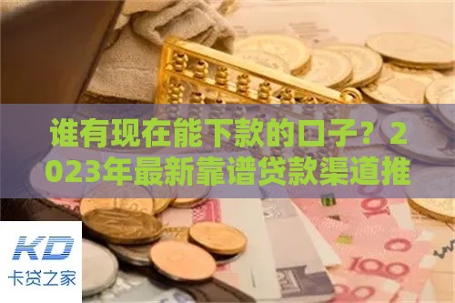 谁有现在能下款的口子？2023年最新靠谱贷款渠道推荐！