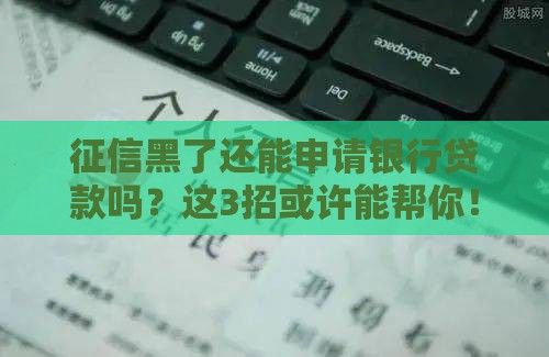 征信黑了还能申请银行贷款吗？这3招或许能帮你！