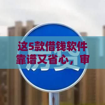 这5款借钱软件靠谱又省心，审批快利率低