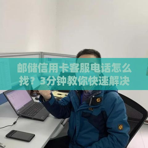 邮储信用卡客服电话怎么找？3分钟教你快速解决贷款疑问！