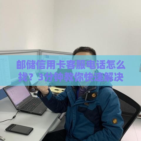 邮储信用卡客服电话怎么找？3分钟教你快速解决贷款疑问！