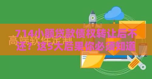 714小额贷款债权转让后不还？这5大后果你必须知道！
