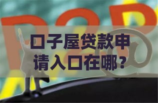 口子屋贷款申请入口在哪？手把手教你找靠谱平台
