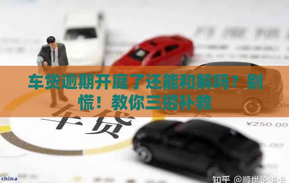 车贷逾期开庭了还能和解吗？别慌！教你三招补救