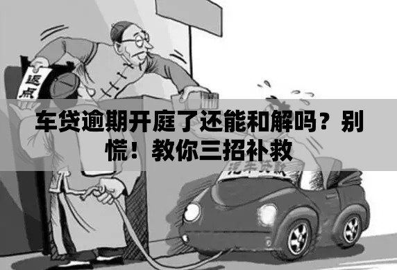 车贷逾期开庭了还能和解吗？别慌！教你三招补救