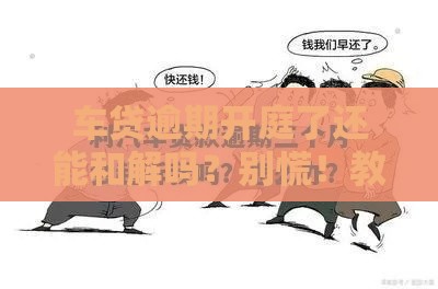 车贷逾期开庭了还能和解吗？别慌！教你三招补救