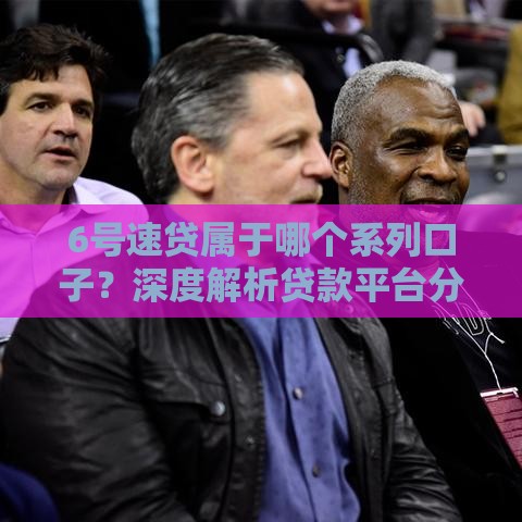 6号速贷属于哪个系列口子？深度解析贷款平台分类