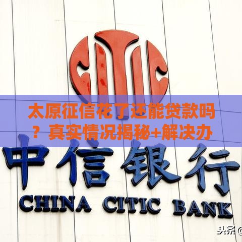 太原征信花了还能贷款吗？真实情况揭秘+解决办法！