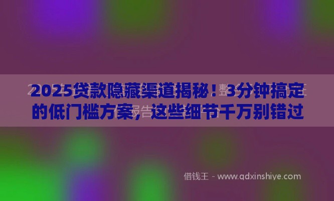 2025贷款隐藏渠道揭秘！3分钟搞定的低门槛方案，这些细节千万别错过