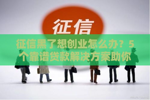 征信黑了想创业怎么办？5个靠谱贷款解决方案助你翻身
