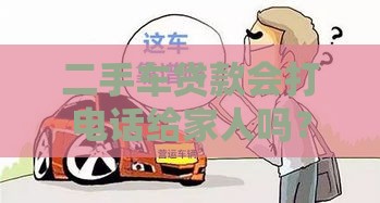 二手车贷款会打电话给家人吗？3种情况要当心！