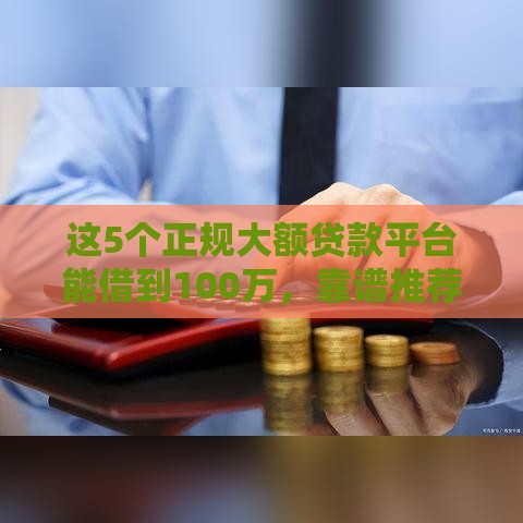 这5个正规大额贷款平台能借到100万，靠谱推荐