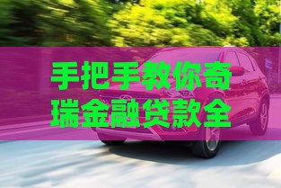 手把手教你奇瑞金融贷款全流程 这篇攻略看完就懂