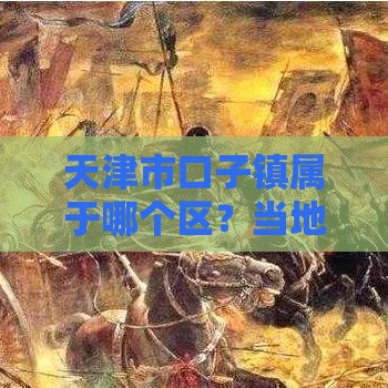 天津市口子镇属于哪个区？当地贷款政策及办理渠道全解析