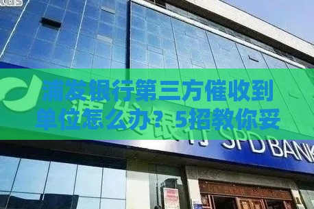 浦发银行第三方催收到单位怎么办？5招教你妥善处理