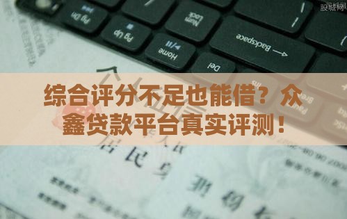 综合评分不足也能借？众鑫贷款平台真实评测！