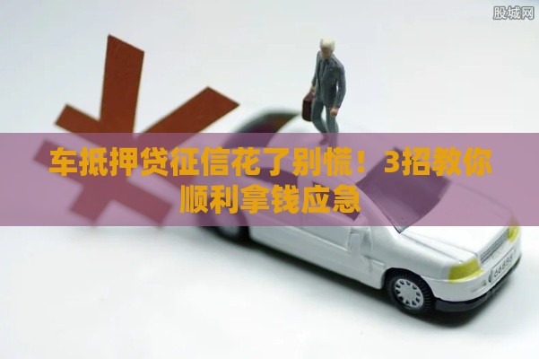 车抵押贷征信花了别慌！3招教你顺利拿钱应急