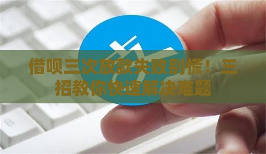 借呗三次放款失败别慌！三招教你快速解决难题