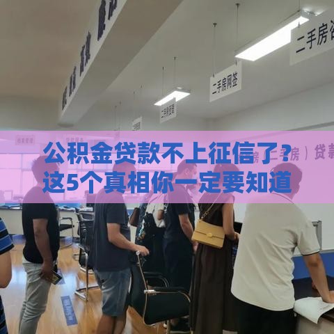 公积金贷款不上征信了？这5个真相你一定要知道！