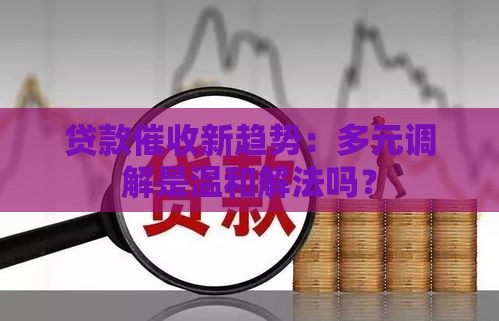 贷款催收新趋势：多元调解是温和解法吗？