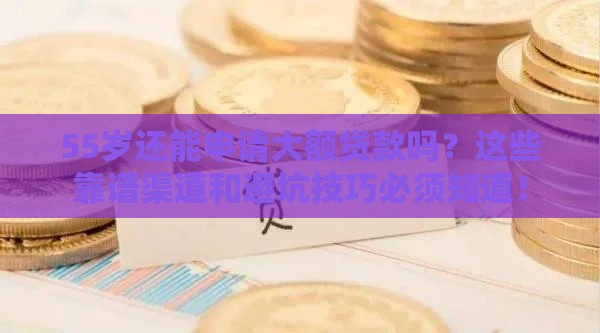 55岁还能申请大额贷款吗？这些靠谱渠道和避坑技巧必须知道！