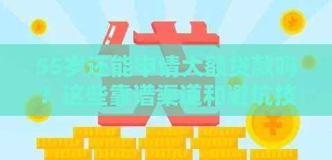55岁还能申请大额贷款吗？这些靠谱渠道和避坑技巧必须知道！