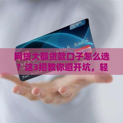 网贷大额贷款口子怎么选？这3招教你避开坑，轻松拿额度！