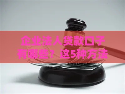 企业法人贷款口子有哪些？这5种方法快速解决资金难题