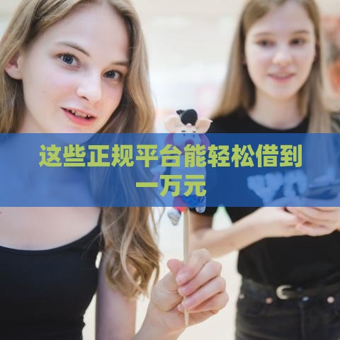 这些正规平台能轻松借到一万元