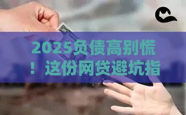 2025负债高别慌!这份网贷避坑指南助你轻松下款 2025负债高别慌!这份网贷避坑指南助你轻松下款