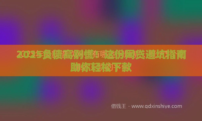 2025负债高别慌!这份网贷避坑指南助你轻松下款 2025负债高别慌!这份网贷避坑指南助你轻松下款