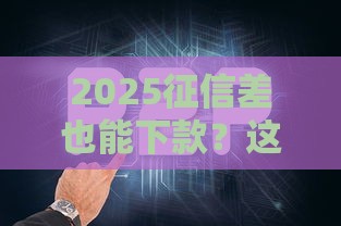 2025征信差也能下款?这5类网贷平台别错过 2025征信差也能下款?这5类网贷平台别错过