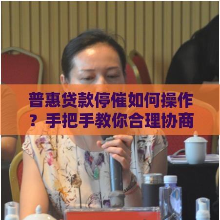 普惠贷款停催如何操作？手把手教你合理协商还款方案
