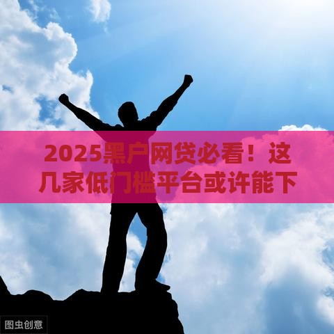 2025黑户网贷必看！这几家低门槛平台或许能下款